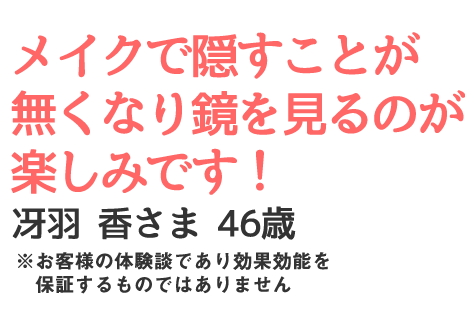 メイクで隠すことが無くなり鏡を見るのが楽しみです！